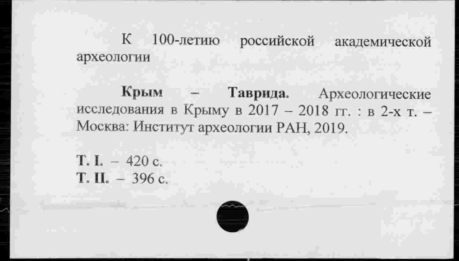 ﻿К 100-летию российской академической археологии
Крым - Таврида. Археологические исследования в Крыму в 2017 - 2018 гг. : в 2-х т. -Москва: Институт археологии РАН, 2019.
T. I. - 420 с.
T. II. - 396 с.